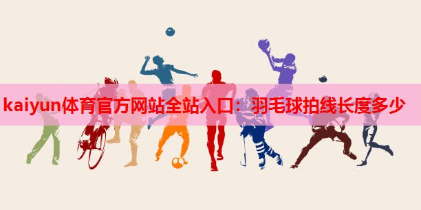 kaiyun体育官方网站全站入口:羽毛球拍线长度多少