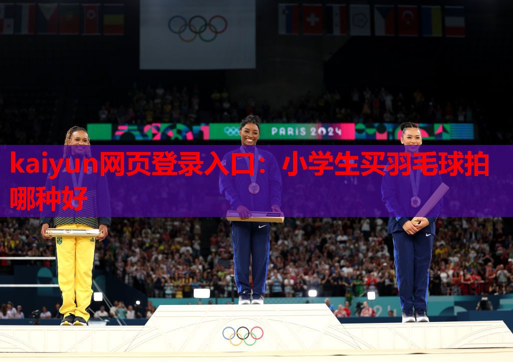 kaiyun网页登录入口:小学生买羽毛球拍哪种好