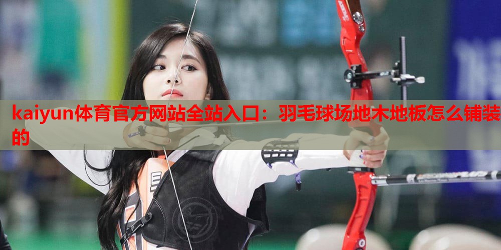 kaiyun体育官方网站全站入口:羽毛球场地木地板怎么铺装的