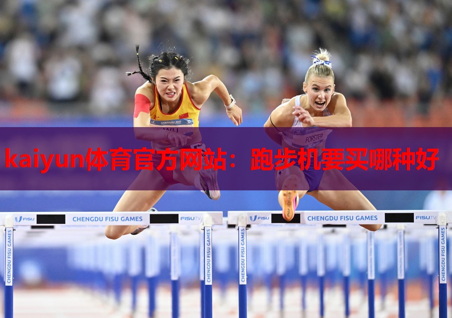 kaiyun体育官方网站:跑步机要买哪种好