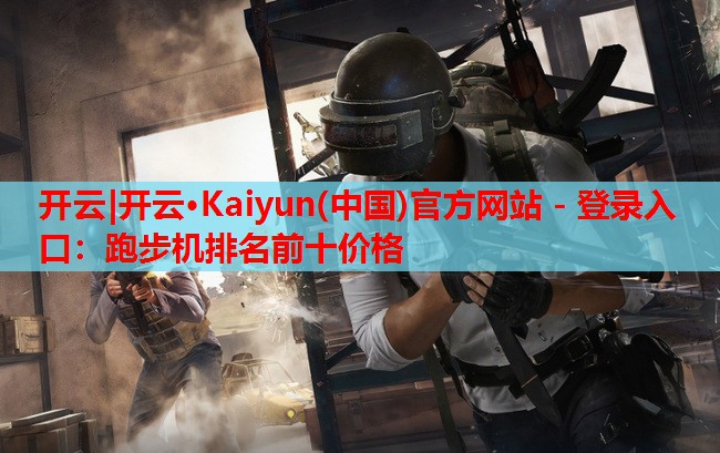开云|开云·Kaiyun(中国)官方网站 - 登录入口:跑步机排名前十价格