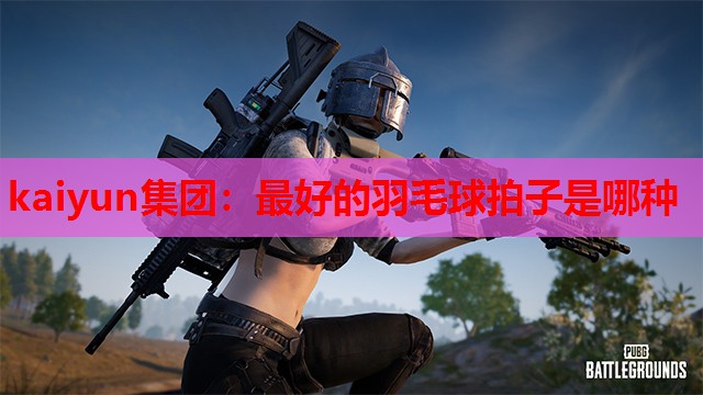 kaiyun集团:最好的羽毛球拍子是哪种