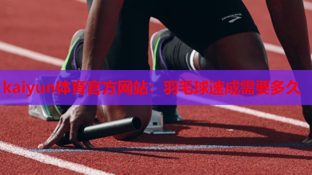 kaiyun体育官方网站:羽毛球速成需要多久