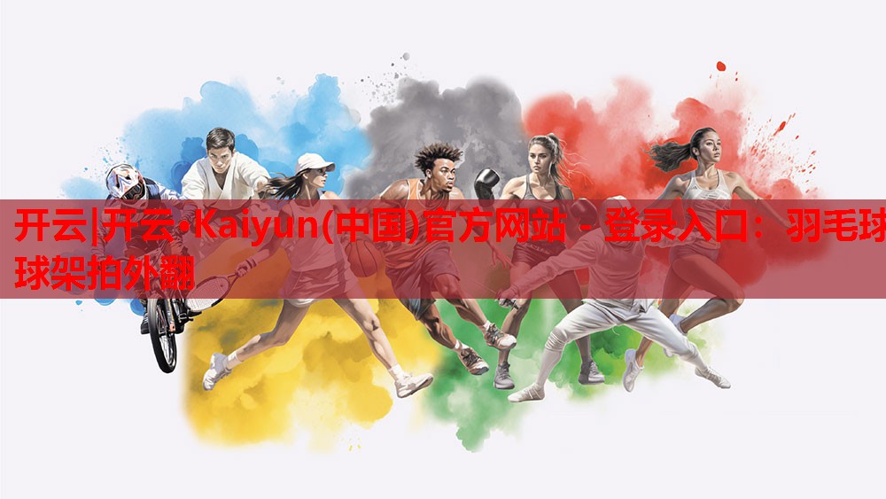 开云|开云·Kaiyun(中国)官方网站 - 登录入口:羽毛球球架拍外翻