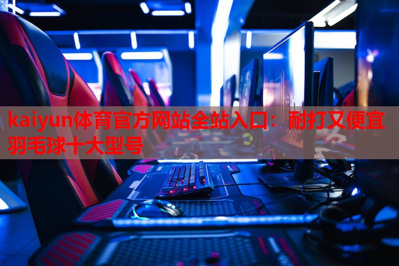 kaiyun体育官方网站全站入口:耐打又便宜羽毛球十大型号