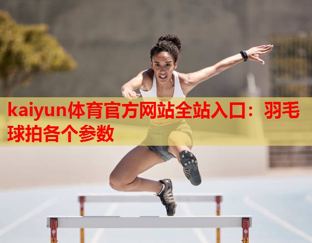 kaiyun体育官方网站全站入口:羽毛球拍各个参数
