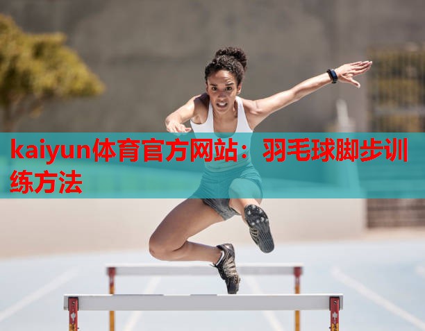 kaiyun体育官方网站:羽毛球脚步训练方法