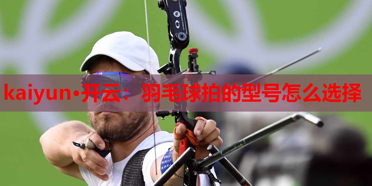 kaiyun·开云:羽毛球拍的型号怎么选择