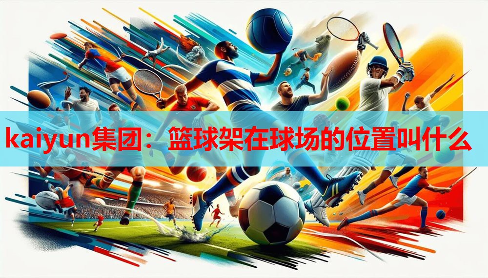 kaiyun集团:篮球架在球场的位置叫什么