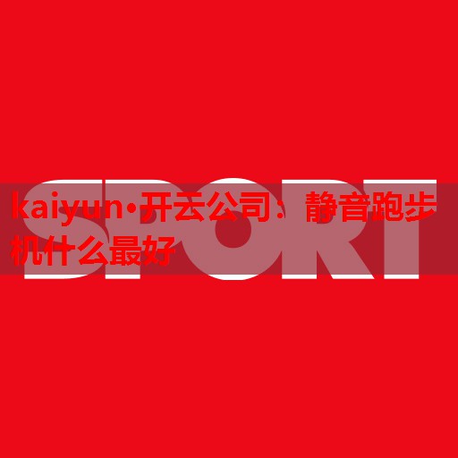 kaiyun·开云公司:静音跑步机什么最好