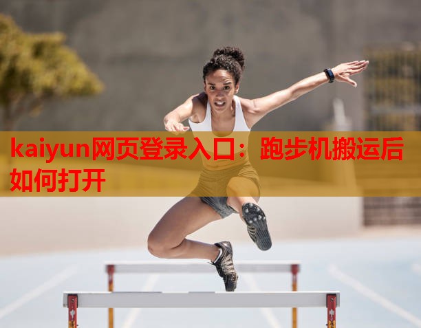 kaiyun网页登录入口:跑步机搬运后如何打开
