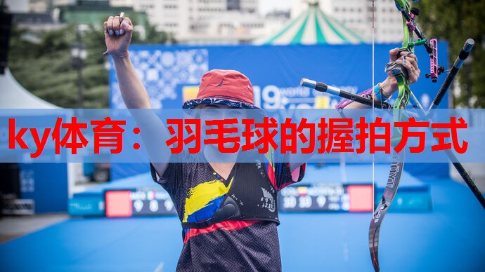 ky体育:羽毛球的握拍方式