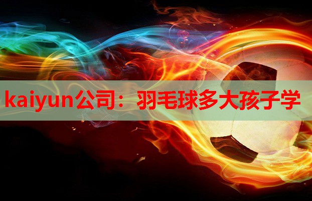 kaiyun公司:羽毛球多大孩子学