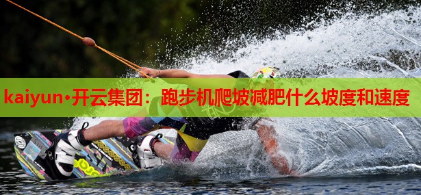 kaiyun·开云集团:跑步机爬坡减肥什么坡度和速度