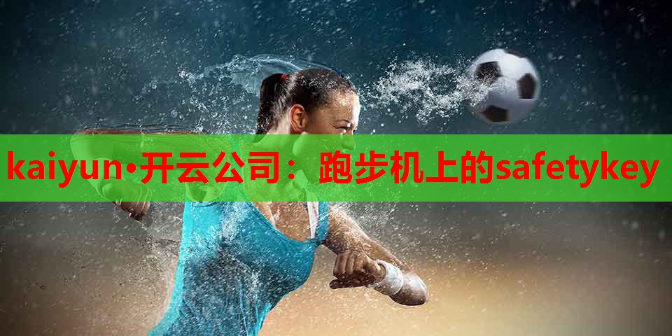 kaiyun·开云公司:跑步机上的safetykey