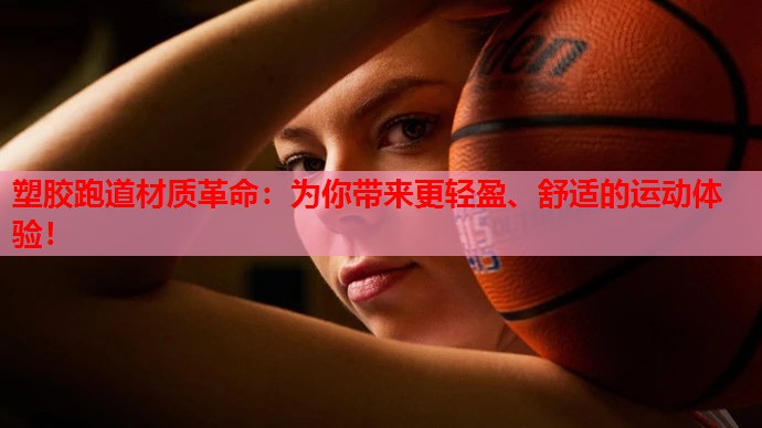 塑胶跑道材质革命:为你带来更轻盈、舒适的运动体验!