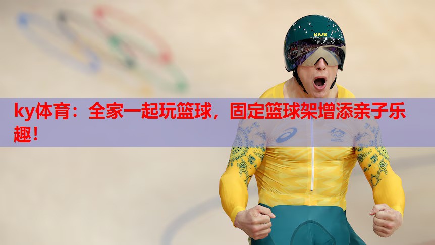 ky体育:全家一起玩篮球,固定篮球架增添亲子乐趣!