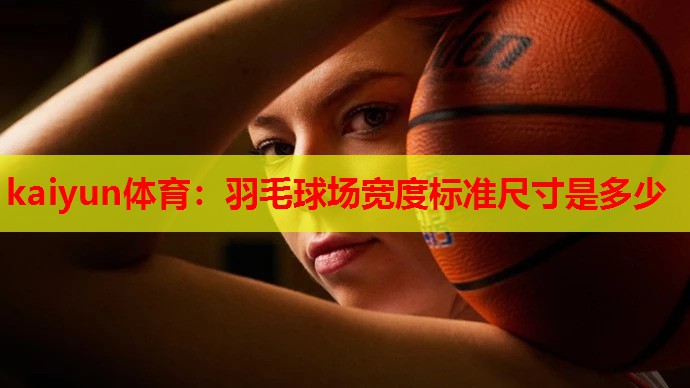 kaiyun体育:羽毛球场宽度标准尺寸是多少
