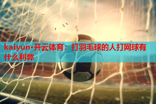 kaiyun·开云体育:打羽毛球的人打网球有什么利弊