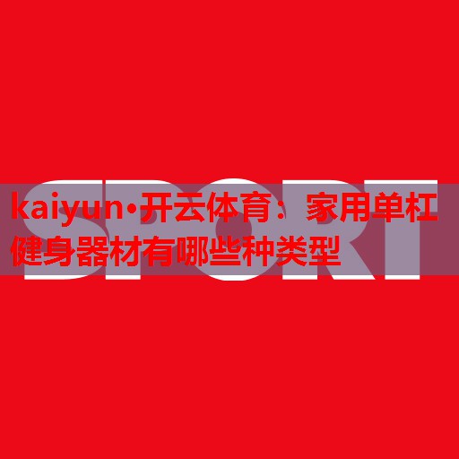 kaiyun·开云体育:家用单杠健身器材有哪些种类型