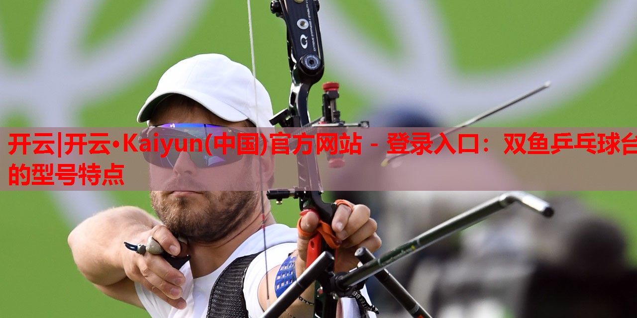 开云|开云·Kaiyun(中国)官方网站 - 登录入口:双鱼乒乓球台的型号特点