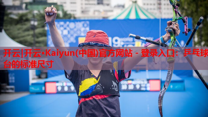 开云|开云·Kaiyun(中国)官方网站 - 登录入口:乒乓球台的标准尺寸