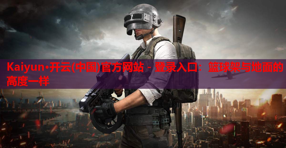 Kaiyun·开云(中国)官方网站 - 登录入口:篮球架与地面的高度一样