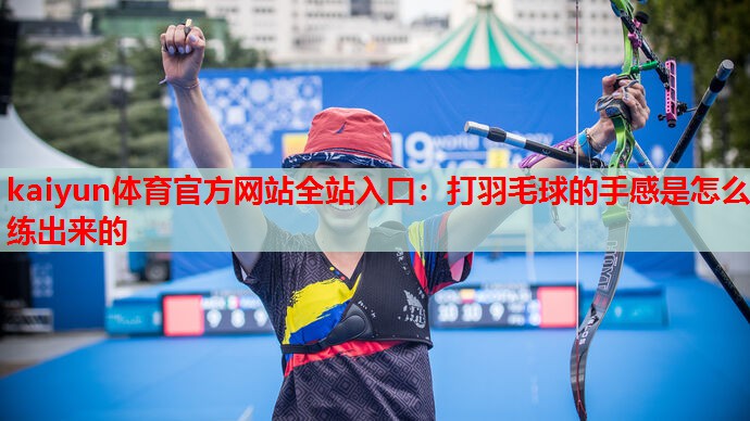 kaiyun体育官方网站全站入口:打羽毛球的手感是怎么练出来的