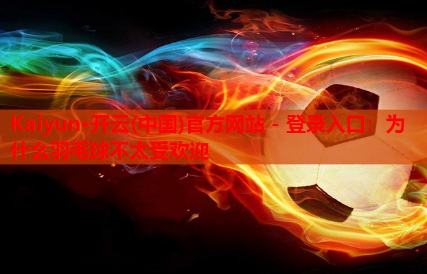 Kaiyun·开云(中国)官方网站 - 登录入口:为什么羽毛球不太受欢迎