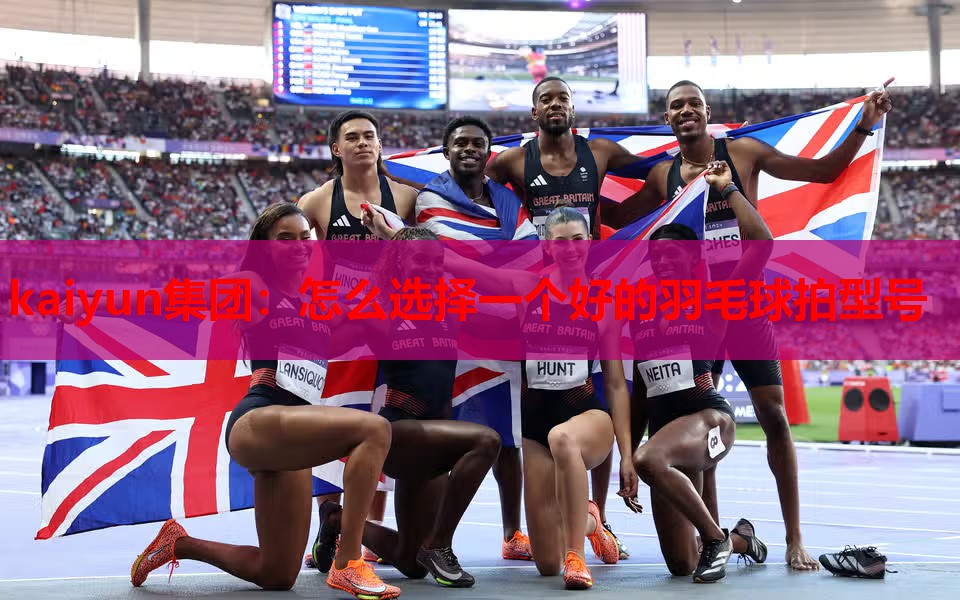kaiyun集团:怎么选择一个好的羽毛球拍型号