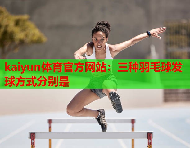 kaiyun体育官方网站:三种羽毛球发球方式分别是