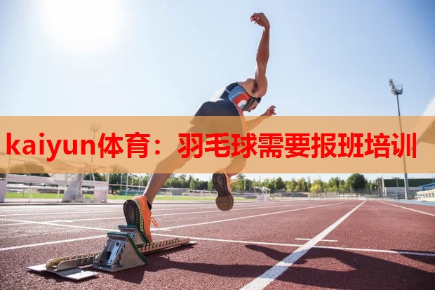 kaiyun体育:羽毛球需要报班培训