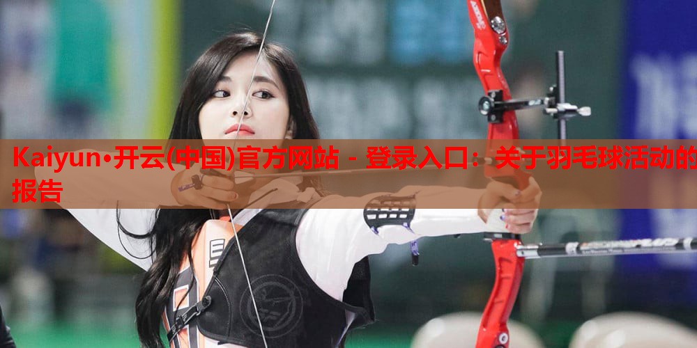 Kaiyun·开云(中国)官方网站 - 登录入口:关于羽毛球活动的报告