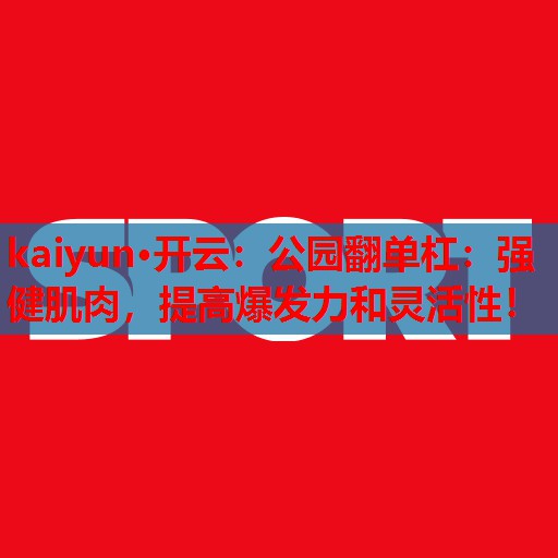kaiyun·开云:公园翻单杠:强健肌肉,提高爆发力和灵活性!