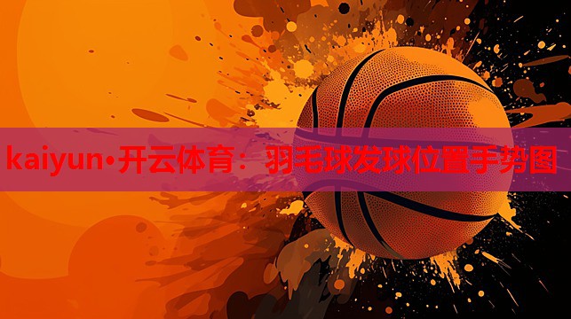 kaiyun·开云体育:羽毛球发球位置手势图