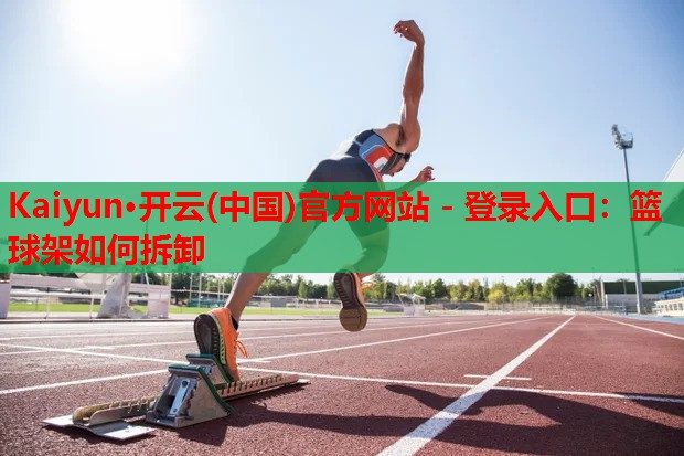 Kaiyun·开云(中国)官方网站 - 登录入口:篮球架如何拆卸