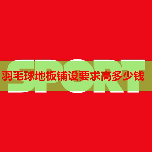 羽毛球地板铺设要求高多少钱