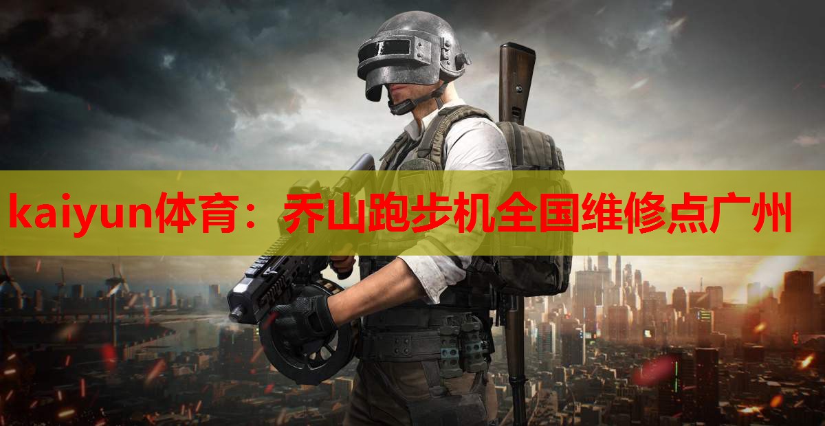 kaiyun体育:乔山跑步机全国维修点广州