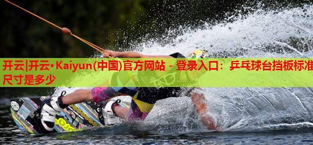 开云|开云·Kaiyun(中国)官方网站 - 登录入口:乒乓球台挡板标准尺寸是多少