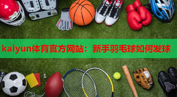 kaiyun体育官方网站:新手羽毛球如何发球