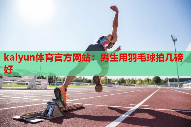 kaiyun体育官方网站:男生用羽毛球拍几磅好