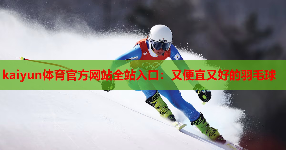 kaiyun体育官方网站全站入口:又便宜又好的羽毛球