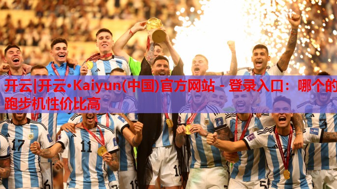 开云|开云·Kaiyun(中国)官方网站 - 登录入口:哪个的跑步机性价比高