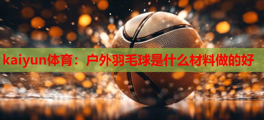 kaiyun体育:户外羽毛球是什么材料做的好