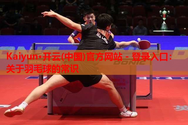 Kaiyun·开云(中国)官方网站 - 登录入口:关于羽毛球的常识