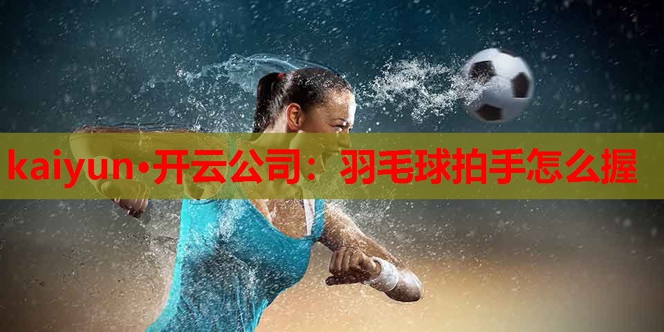 kaiyun·开云公司:羽毛球拍手怎么握