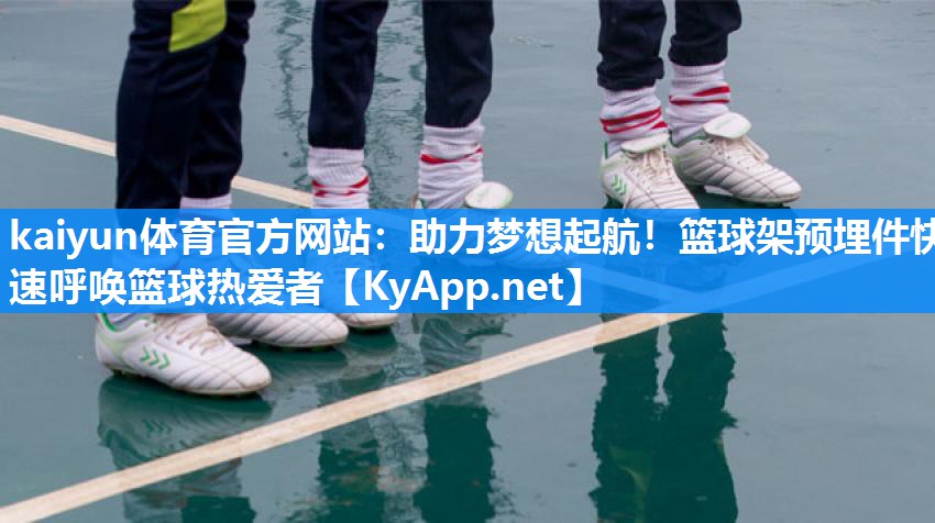 助力梦想起航！篮球架预埋件快速呼唤篮球热爱者
