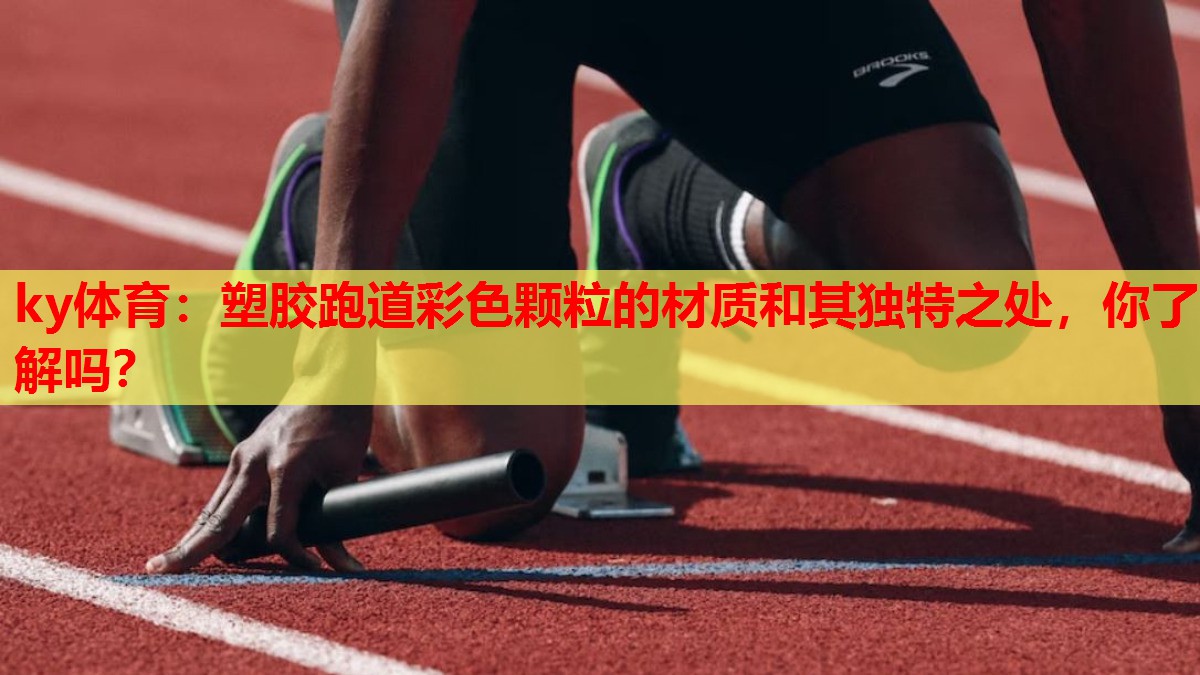 塑胶跑道彩色颗粒的材质和其独特之处，你了解吗？