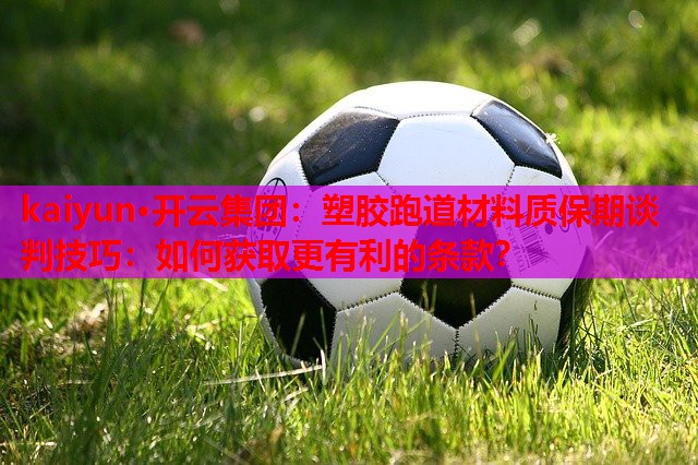 塑胶跑道材料质保期谈判技巧：如何获取更有利的条款？