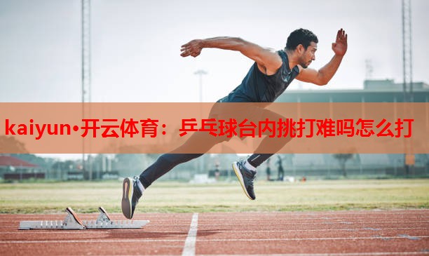 乒乓球台内挑打难吗怎么打